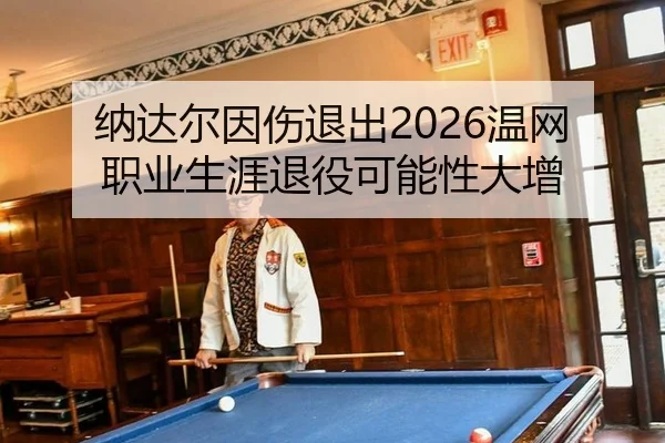 纳达尔因伤退出2026温网职业生涯退役可能性大增