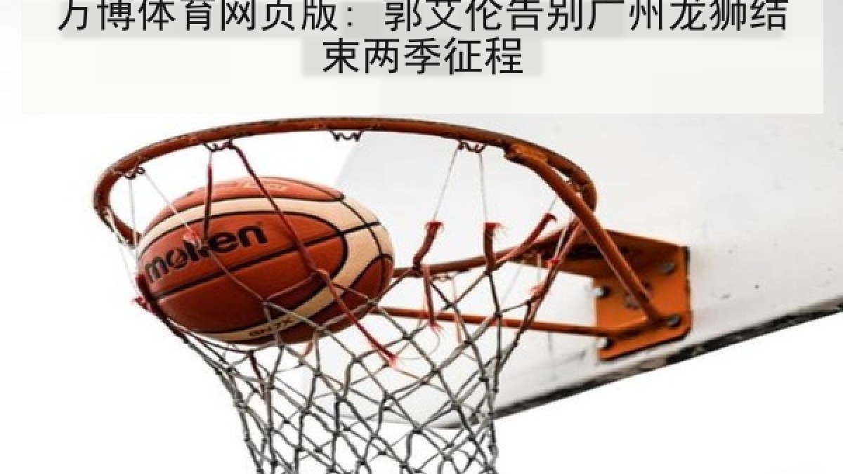 万博体育网页版: 郭艾伦告别广州龙狮结束两季征程