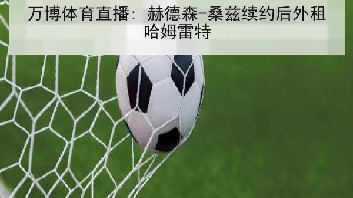 万博体育直播: 赫德森-桑兹续约后外租哈姆雷特 万博体育直播: 赫德森-桑兹续约后外租哈姆雷特