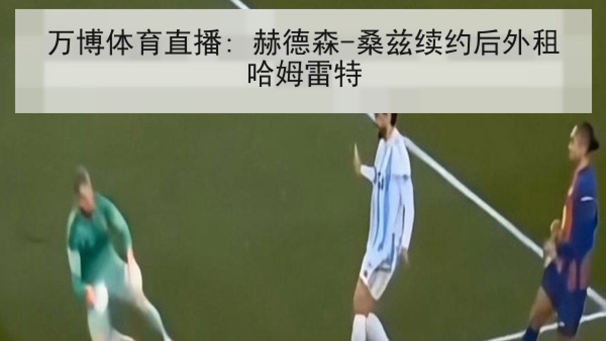 万博体育直播: 赫德森-桑兹续约后外租哈姆雷特 万博体育直播: 赫德森-桑兹续约后外租哈姆雷特