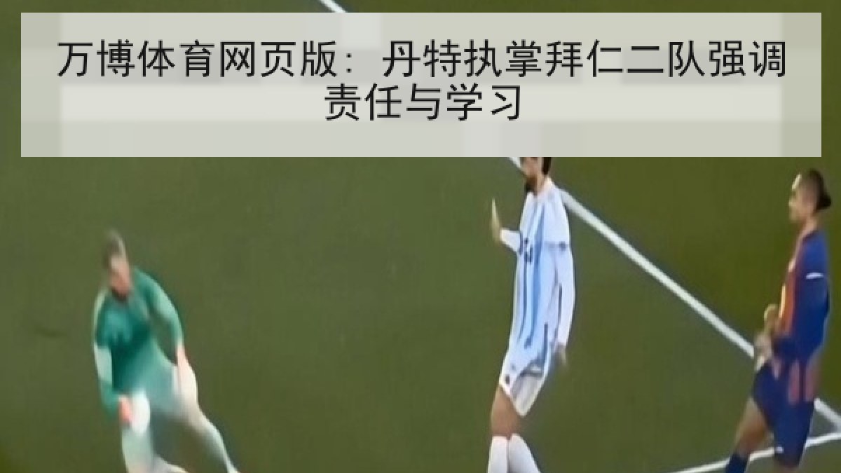 万博体育网页版: 丹特执掌拜仁二队强调责任与学习 万博体育网页版: 丹特执掌拜仁二队强调责任与学习