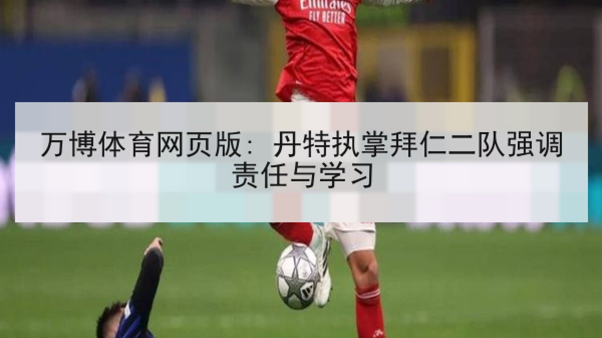 万博体育网页版: 丹特执掌拜仁二队强调责任与学习 万博体育网页版: 丹特执掌拜仁二队强调责任与学习