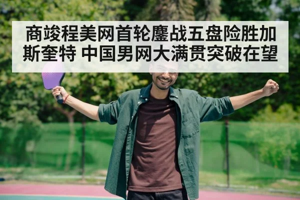 商竣程美网首轮鏖战五盘险胜加斯奎特 中国男网大满贯突破在望