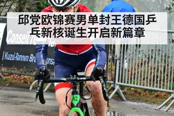 邱党欧锦赛男单封王德国乒乓新核诞生开启新篇章